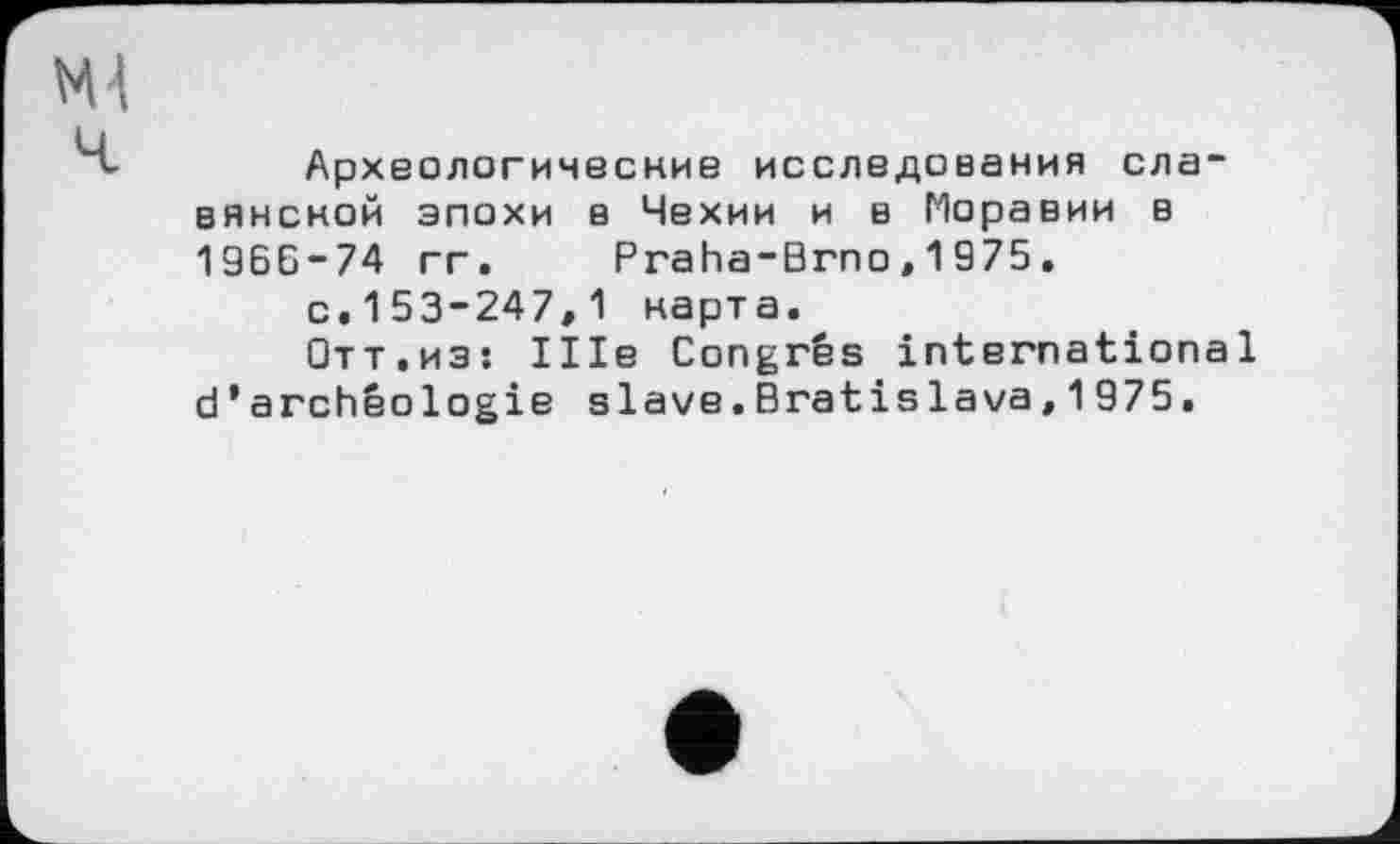 ﻿Археологические исследования славянской эпохи в Чехии и в Моравии в 196G-74 гг. Praha-Brno,1975.
с.153-247,1 карта.
Отт,из: Ille Congrès international d’archéologie slave.Bratislava,1975.